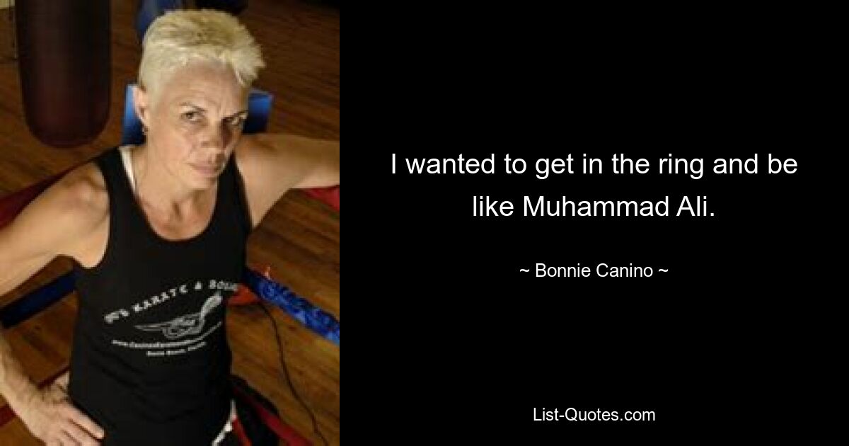 I wanted to get in the ring and be like Muhammad Ali. — © Bonnie Canino