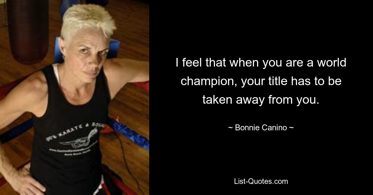 I feel that when you are a world champion, your title has to be taken away from you. — © Bonnie Canino