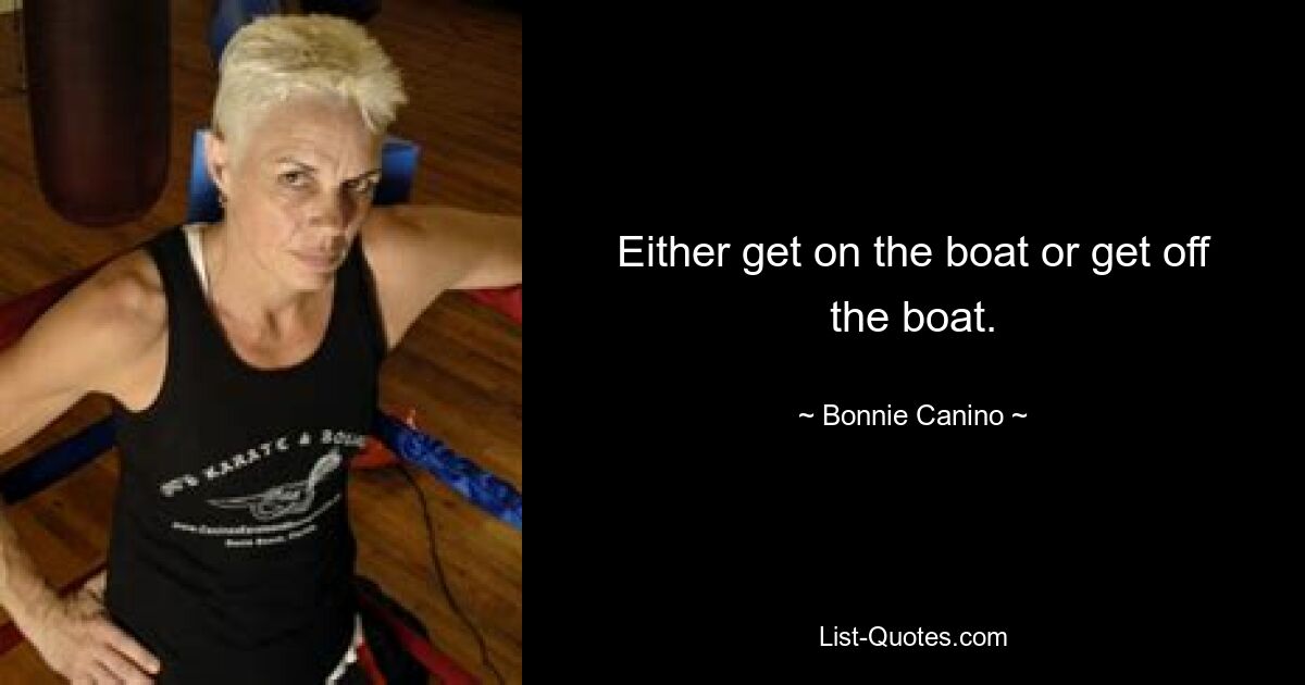 Either get on the boat or get off the boat. — © Bonnie Canino