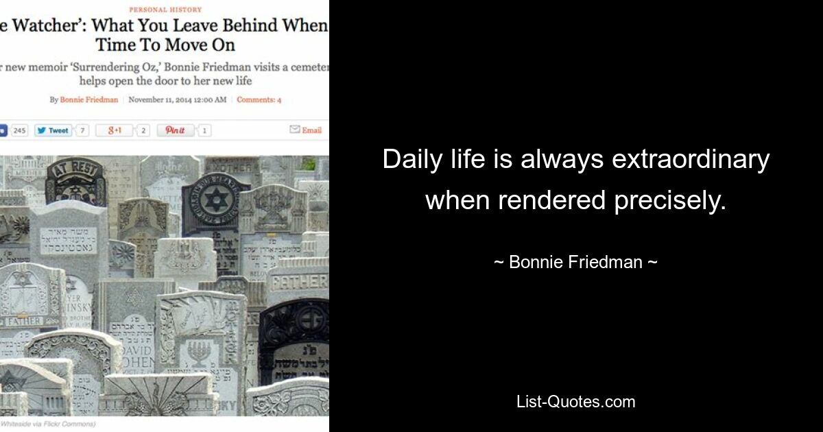 Daily life is always extraordinary when rendered precisely. — © Bonnie Friedman