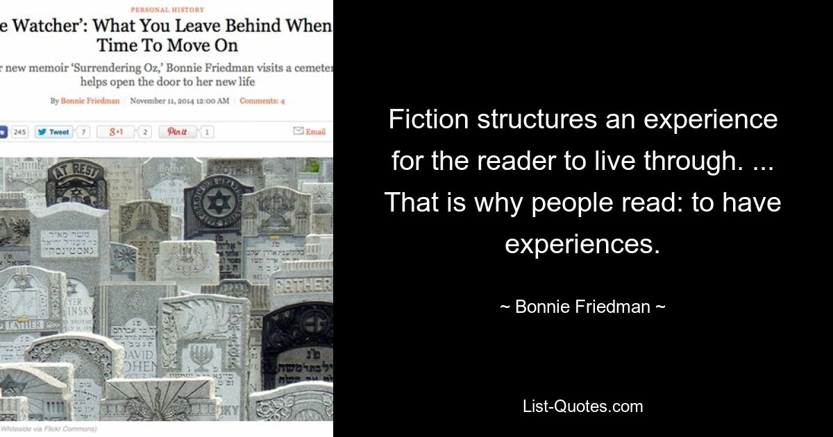 Fiction structures an experience for the reader to live through. ... That is why people read: to have experiences. — © Bonnie Friedman