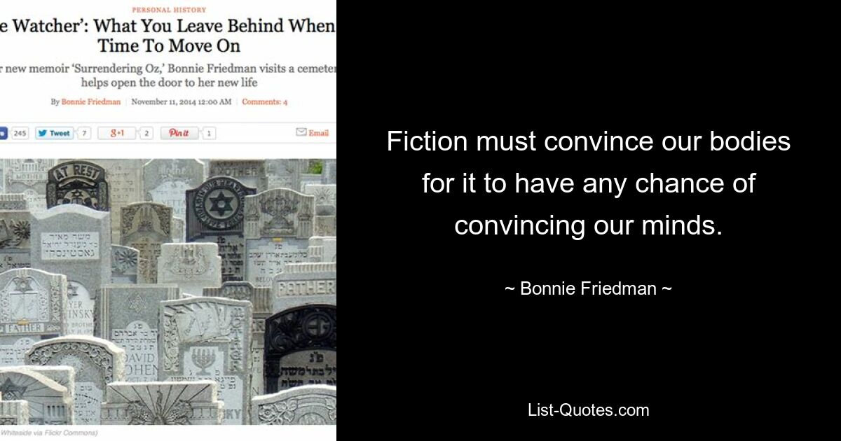 Fiction must convince our bodies for it to have any chance of convincing our minds. — © Bonnie Friedman