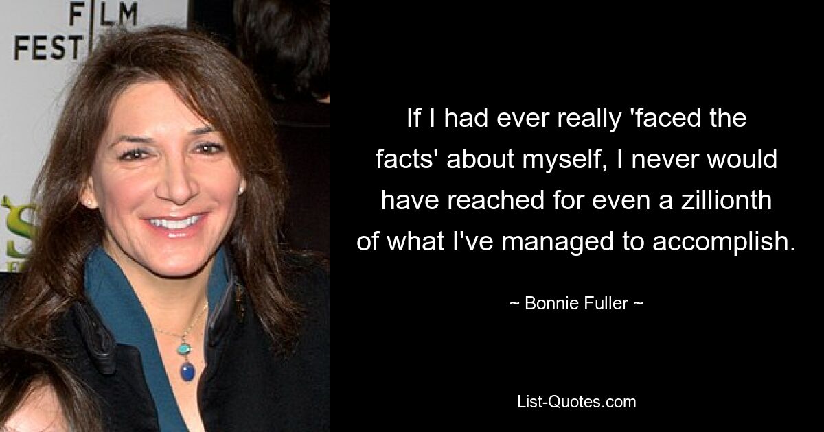 If I had ever really 'faced the facts' about myself, I never would have reached for even a zillionth of what I've managed to accomplish. — © Bonnie Fuller