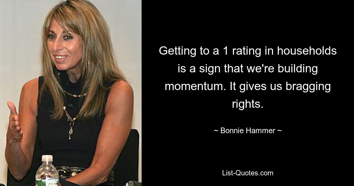 Getting to a 1 rating in households is a sign that we're building momentum. It gives us bragging rights. — © Bonnie Hammer