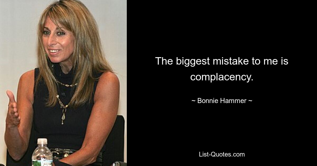 The biggest mistake to me is complacency. — © Bonnie Hammer