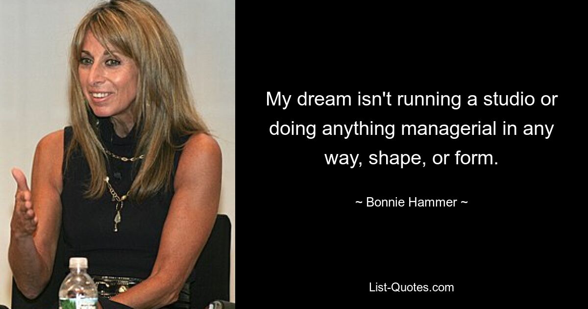 My dream isn't running a studio or doing anything managerial in any way, shape, or form. — © Bonnie Hammer