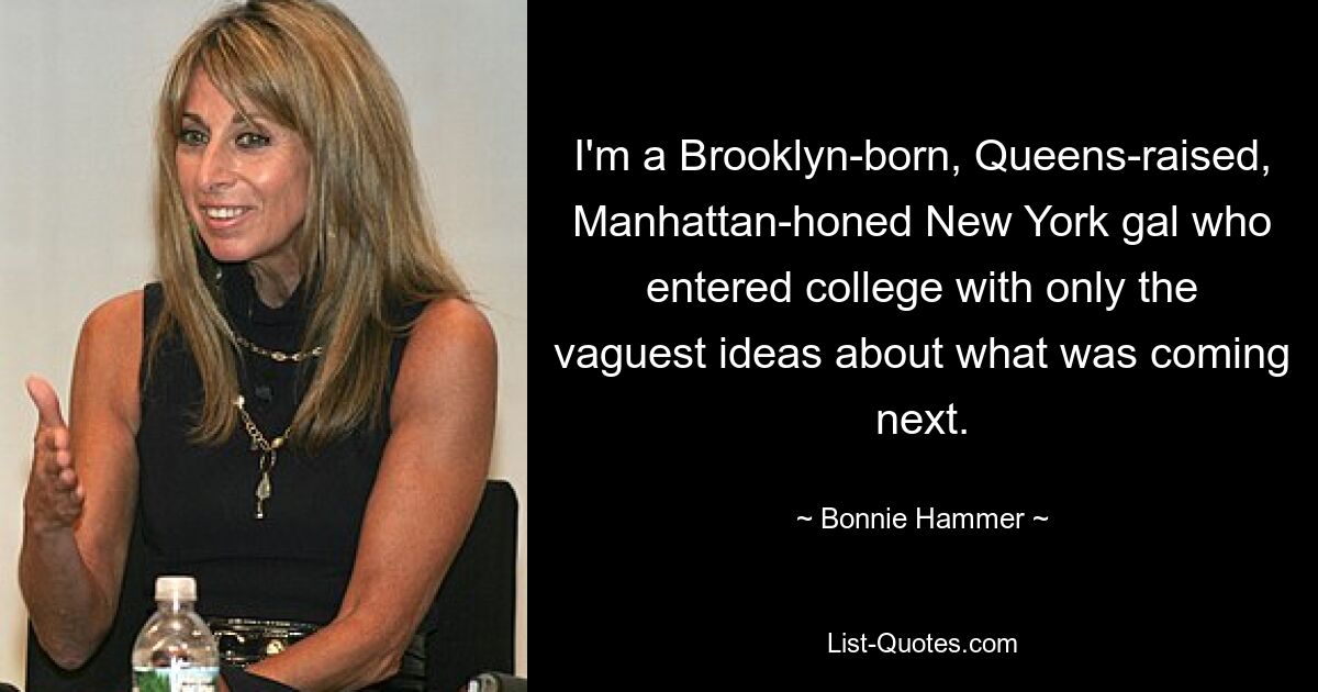 I'm a Brooklyn-born, Queens-raised, Manhattan-honed New York gal who entered college with only the vaguest ideas about what was coming next. — © Bonnie Hammer