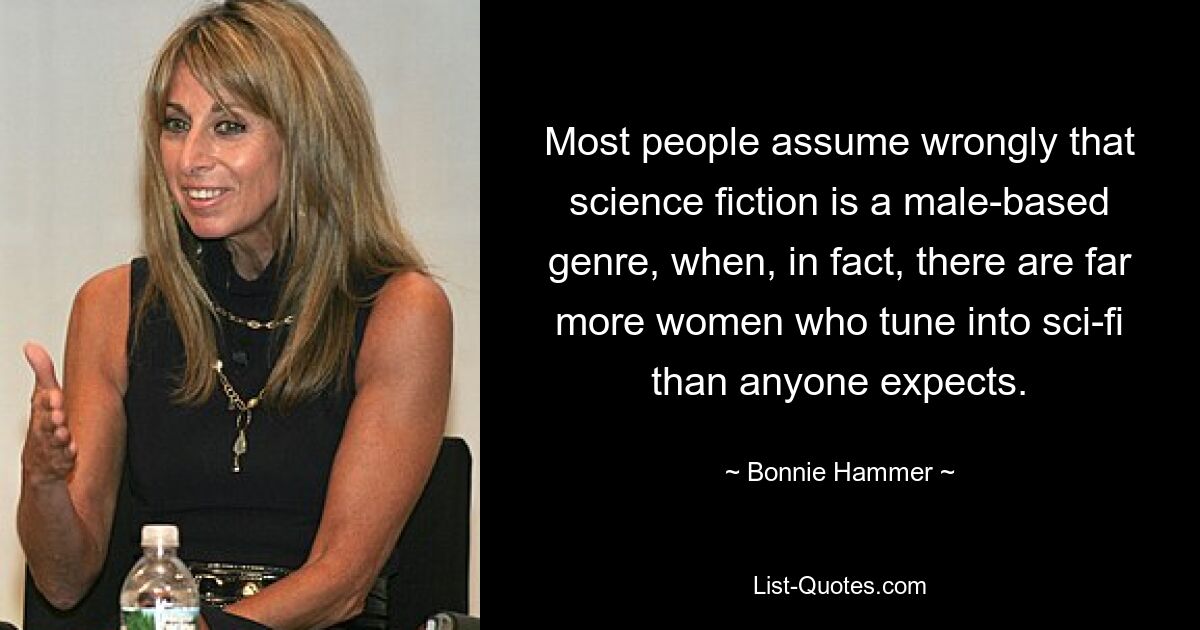 Most people assume wrongly that science fiction is a male-based genre, when, in fact, there are far more women who tune into sci-fi than anyone expects. — © Bonnie Hammer