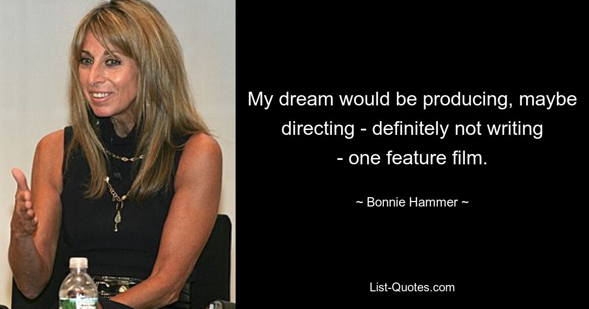 My dream would be producing, maybe directing - definitely not writing - one feature film. — © Bonnie Hammer