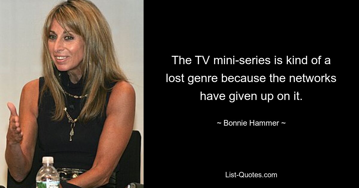 The TV mini-series is kind of a lost genre because the networks have given up on it. — © Bonnie Hammer