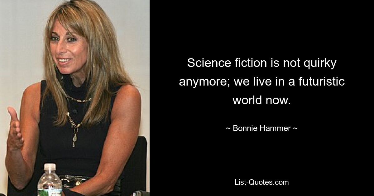 Science fiction is not quirky anymore; we live in a futuristic world now. — © Bonnie Hammer