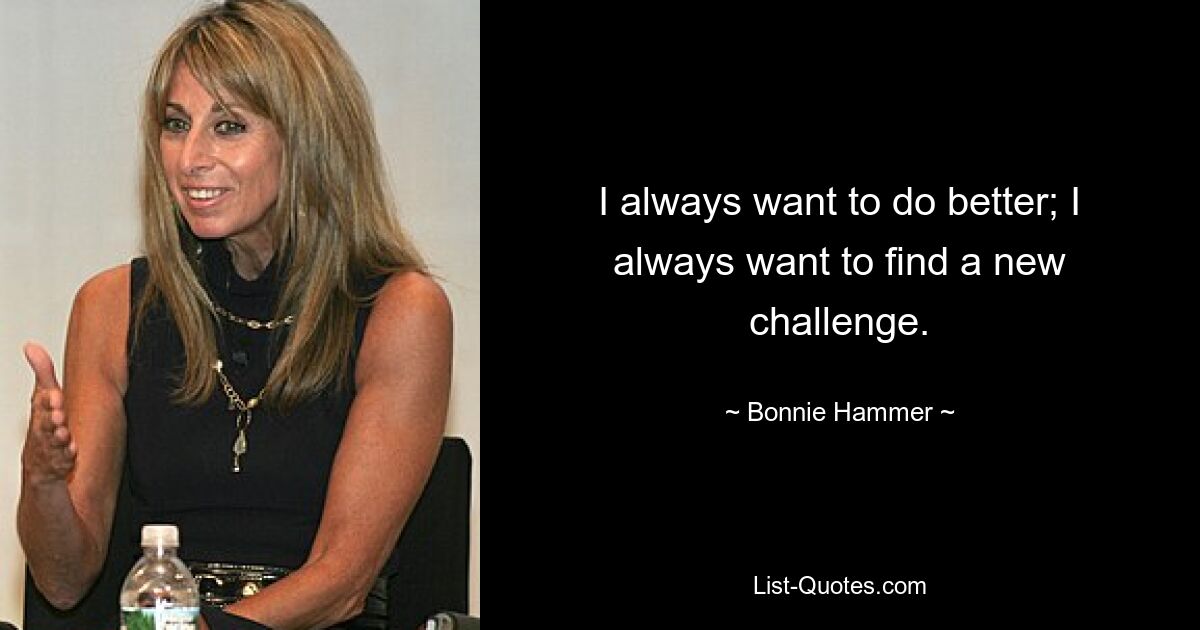 I always want to do better; I always want to find a new challenge. — © Bonnie Hammer