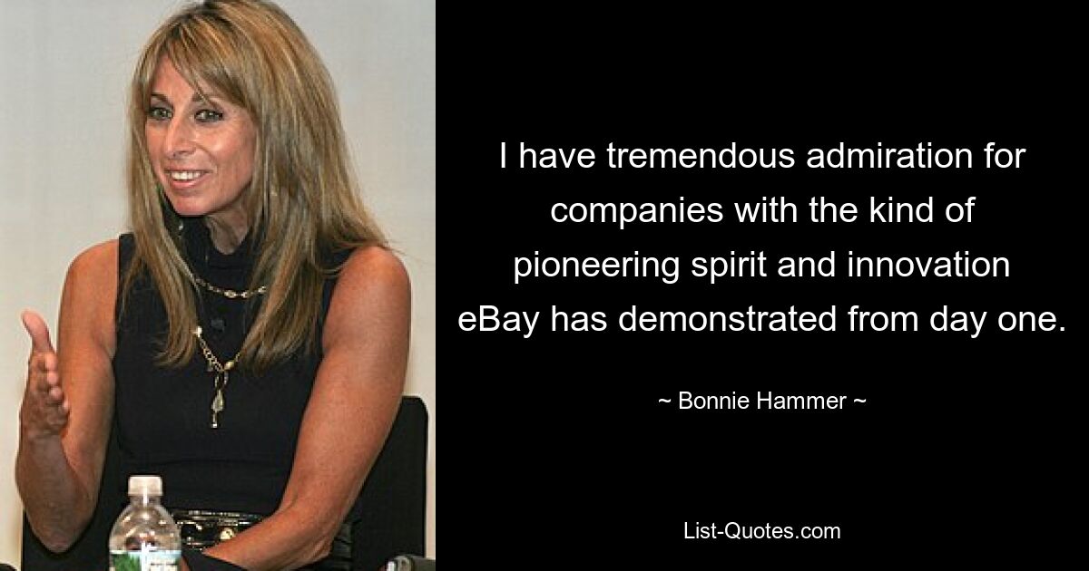 I have tremendous admiration for companies with the kind of pioneering spirit and innovation eBay has demonstrated from day one. — © Bonnie Hammer