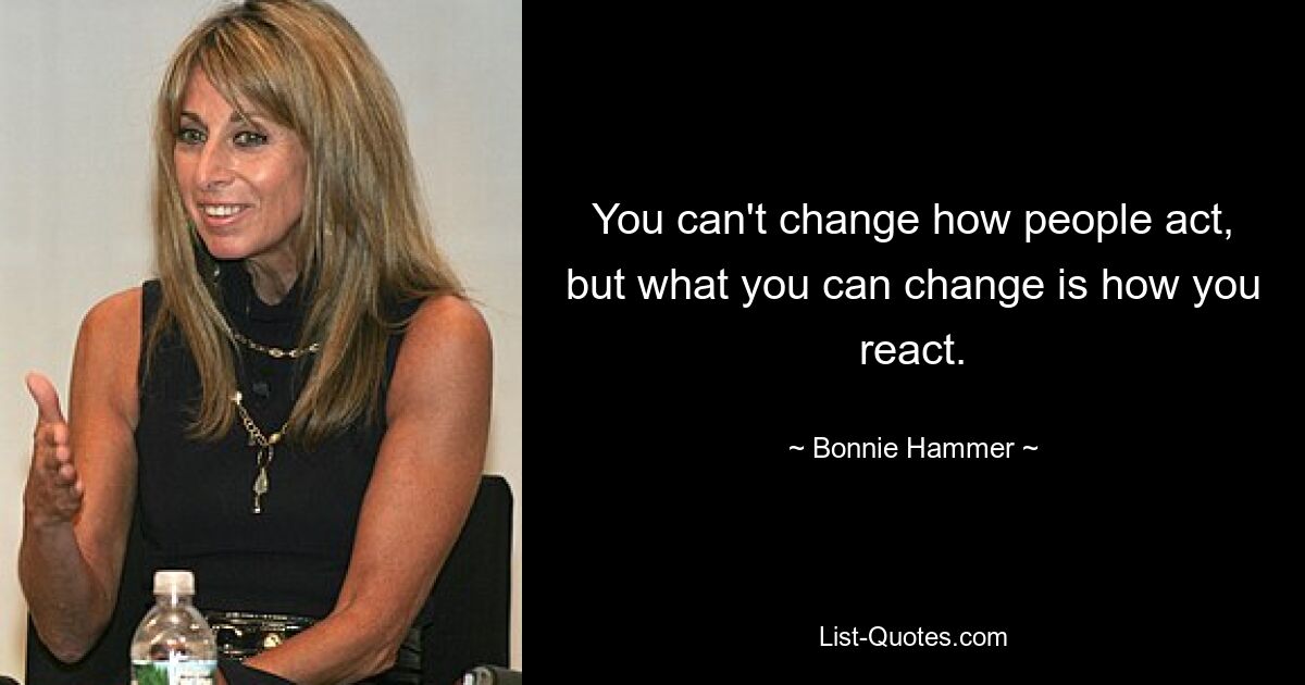 You can't change how people act, but what you can change is how you react. — © Bonnie Hammer