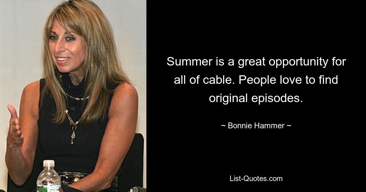 Summer is a great opportunity for all of cable. People love to find original episodes. — © Bonnie Hammer