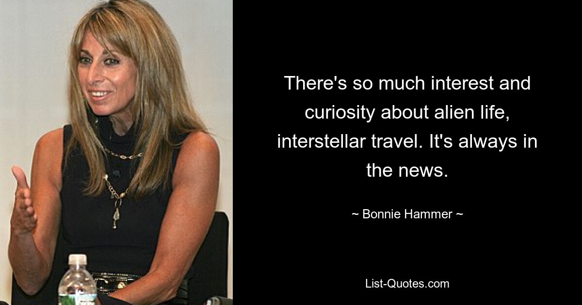 There's so much interest and curiosity about alien life, interstellar travel. It's always in the news. — © Bonnie Hammer