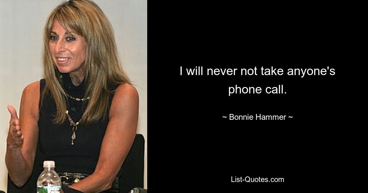 I will never not take anyone's phone call. — © Bonnie Hammer