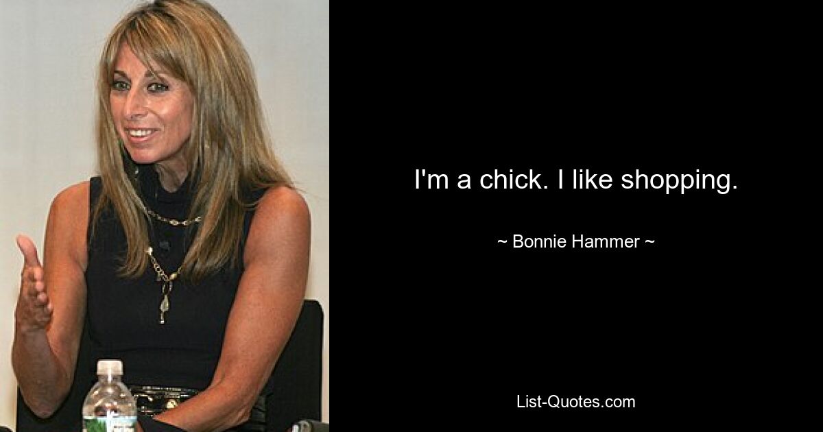 I'm a chick. I like shopping. — © Bonnie Hammer