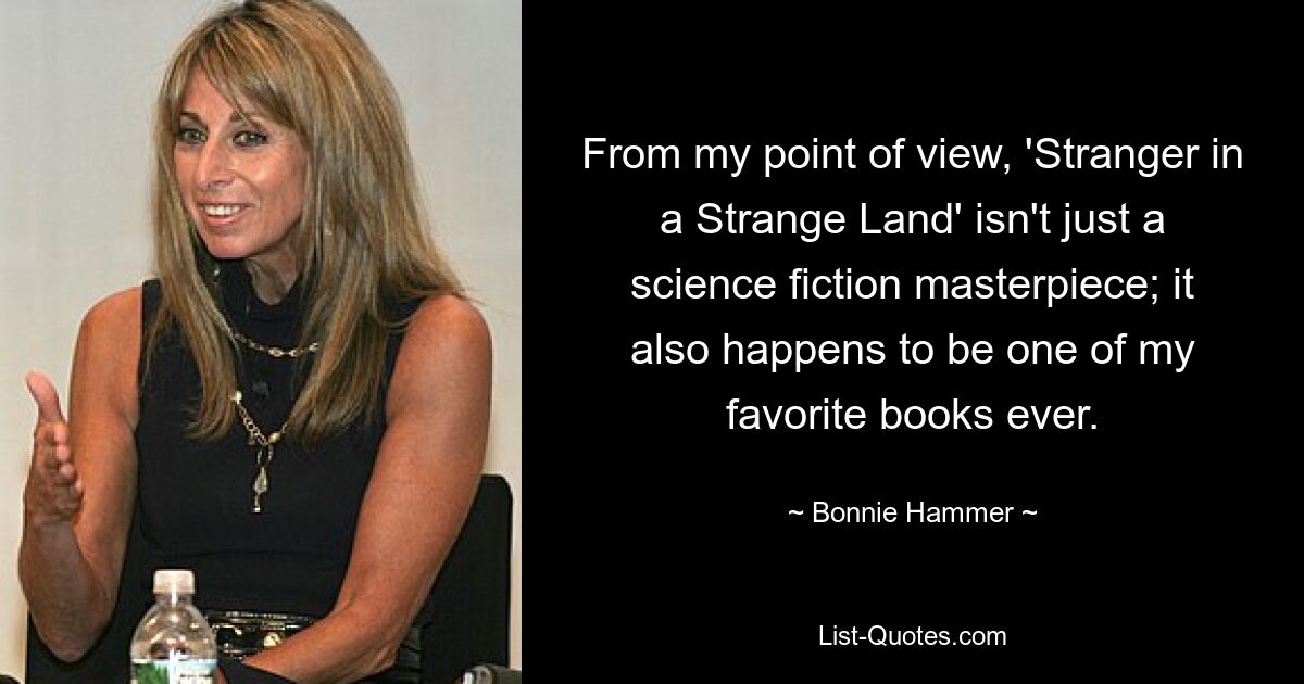 From my point of view, 'Stranger in a Strange Land' isn't just a science fiction masterpiece; it also happens to be one of my favorite books ever. — © Bonnie Hammer