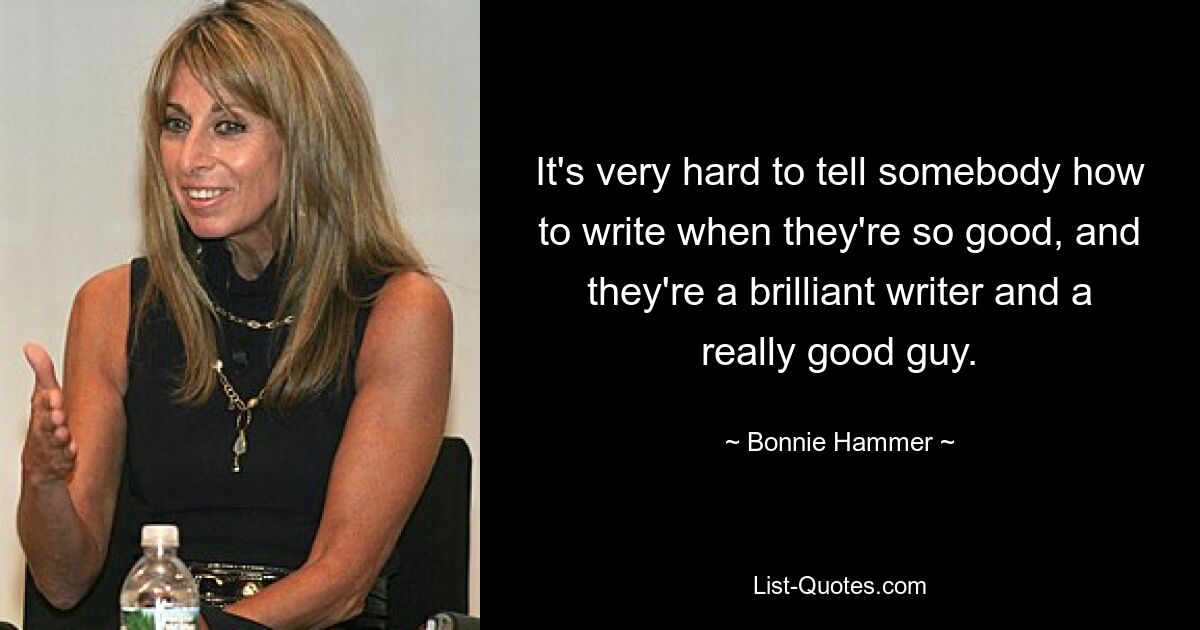 It's very hard to tell somebody how to write when they're so good, and they're a brilliant writer and a really good guy. — © Bonnie Hammer