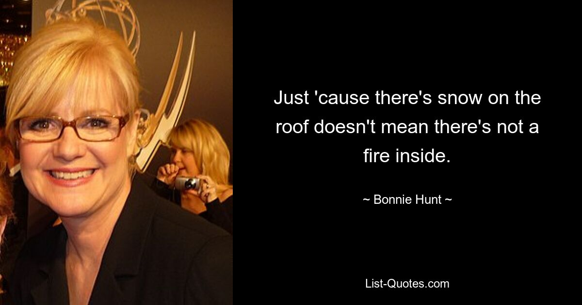 Just 'cause there's snow on the roof doesn't mean there's not a fire inside. — © Bonnie Hunt