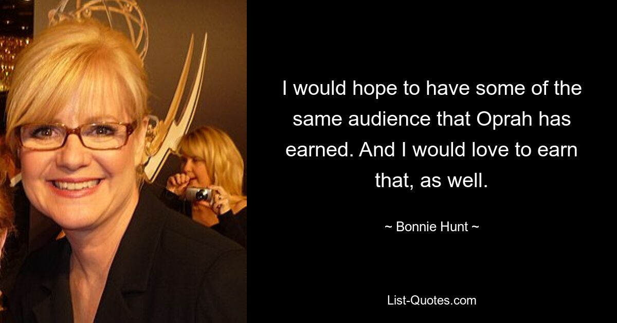 I would hope to have some of the same audience that Oprah has earned. And I would love to earn that, as well. — © Bonnie Hunt