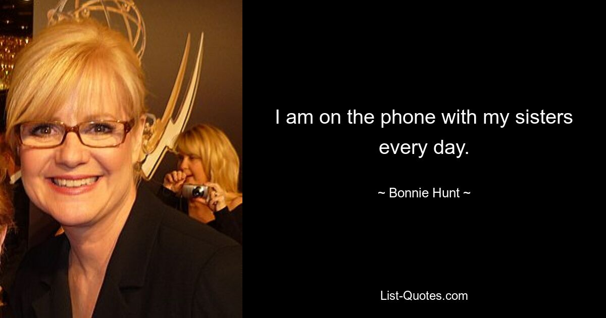 I am on the phone with my sisters every day. — © Bonnie Hunt