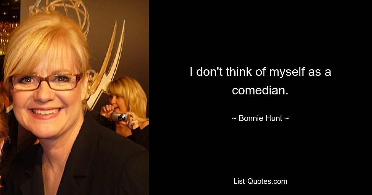 I don't think of myself as a comedian. — © Bonnie Hunt