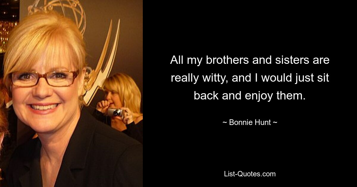 All my brothers and sisters are really witty, and I would just sit back and enjoy them. — © Bonnie Hunt