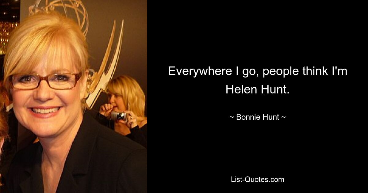 Everywhere I go, people think I'm Helen Hunt. — © Bonnie Hunt