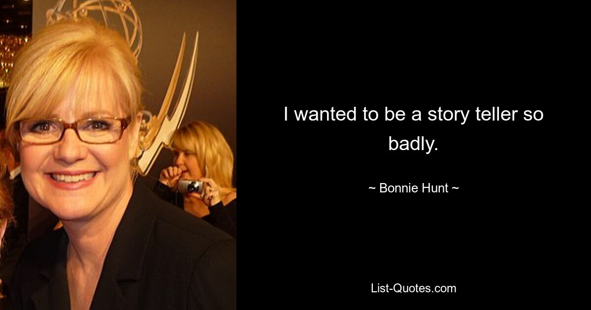 I wanted to be a story teller so badly. — © Bonnie Hunt