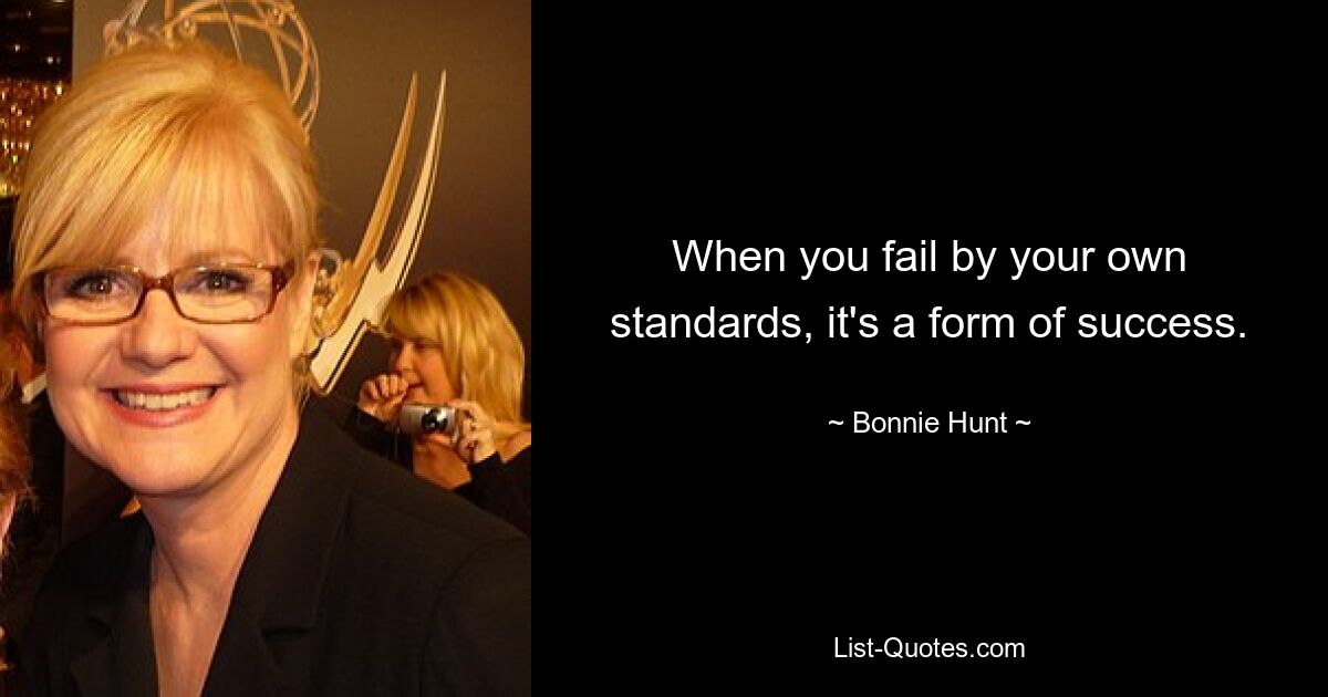 When you fail by your own standards, it's a form of success. — © Bonnie Hunt