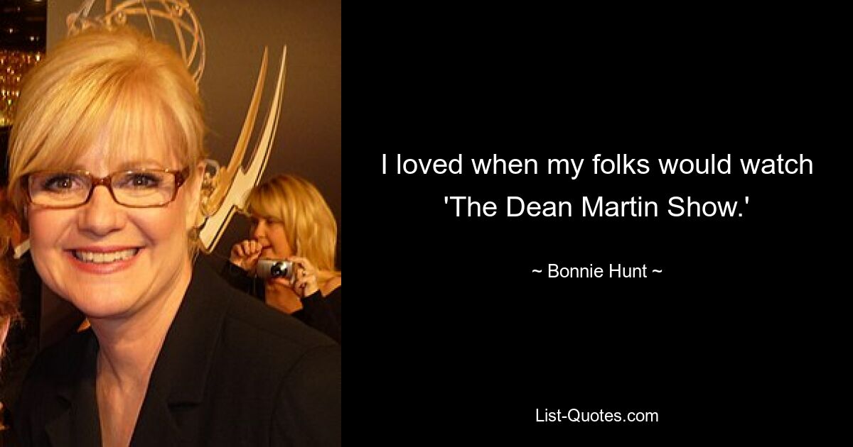 I loved when my folks would watch 'The Dean Martin Show.' — © Bonnie Hunt