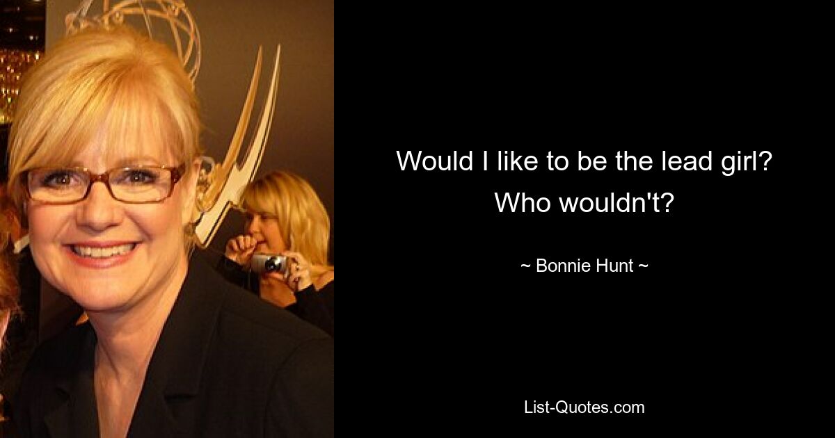 Would I like to be the lead girl? Who wouldn't? — © Bonnie Hunt