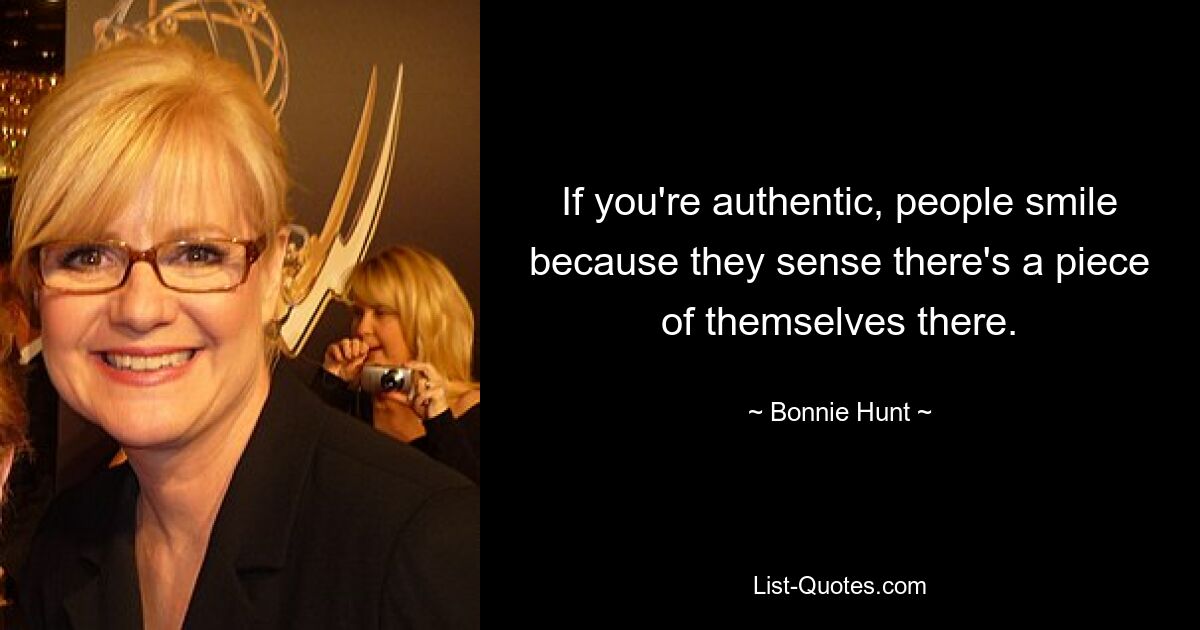 If you're authentic, people smile because they sense there's a piece of themselves there. — © Bonnie Hunt