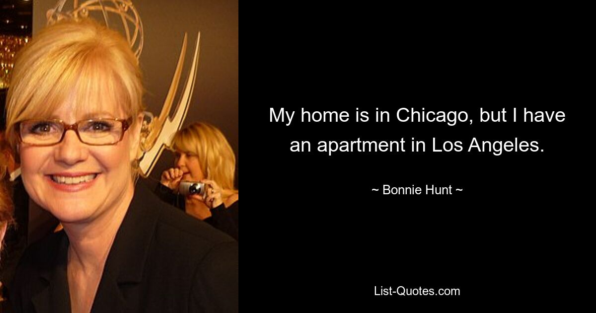 My home is in Chicago, but I have an apartment in Los Angeles. — © Bonnie Hunt