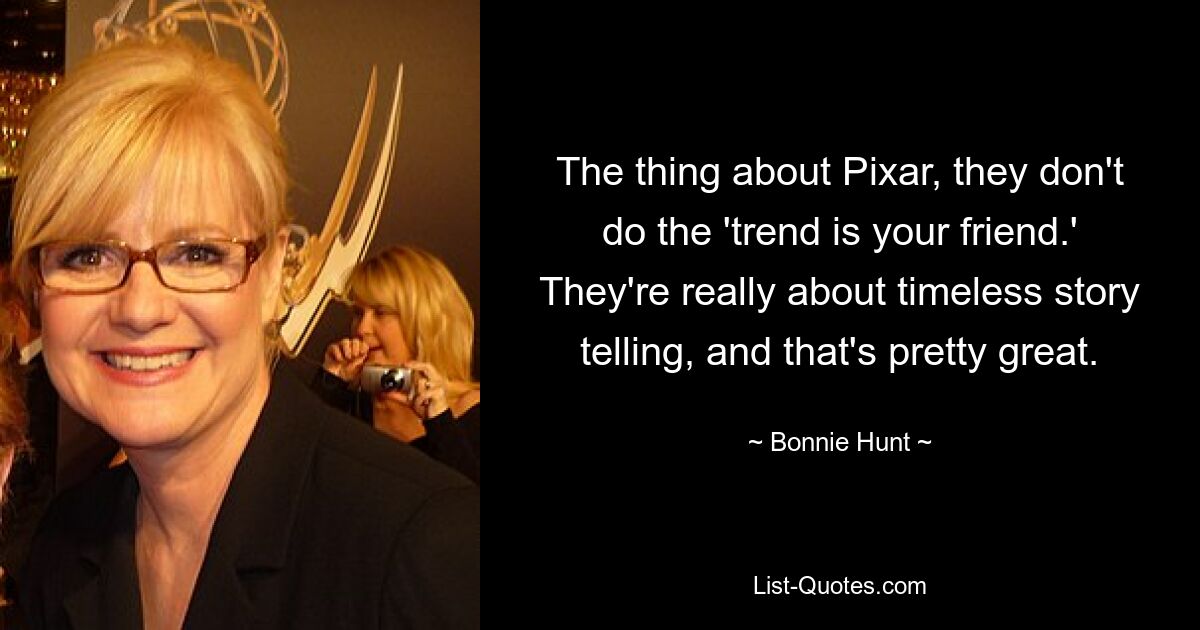 The thing about Pixar, they don't do the 'trend is your friend.' They're really about timeless story telling, and that's pretty great. — © Bonnie Hunt