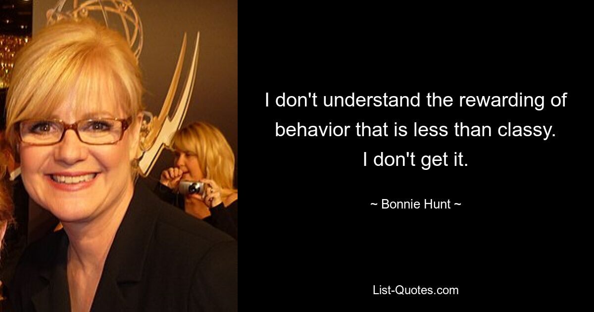 I don't understand the rewarding of behavior that is less than classy. I don't get it. — © Bonnie Hunt