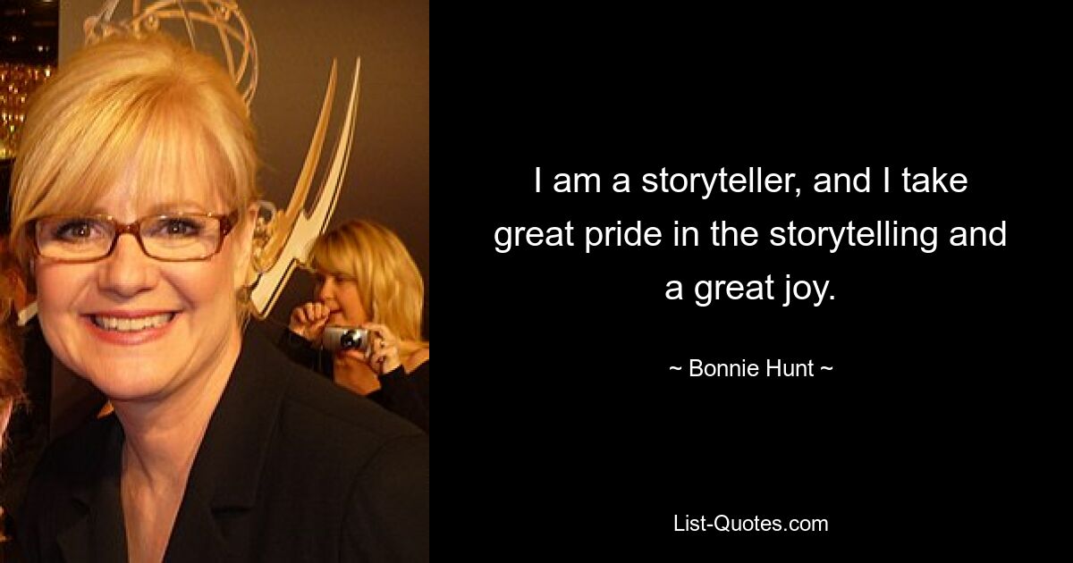 I am a storyteller, and I take great pride in the storytelling and a great joy. — © Bonnie Hunt