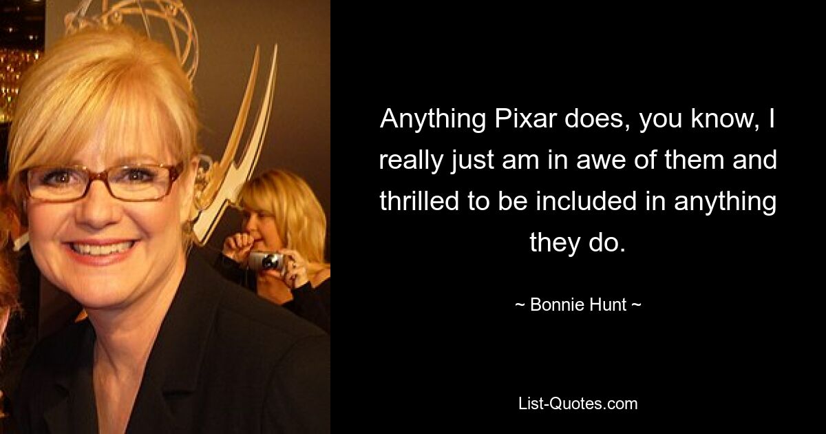 Anything Pixar does, you know, I really just am in awe of them and thrilled to be included in anything they do. — © Bonnie Hunt