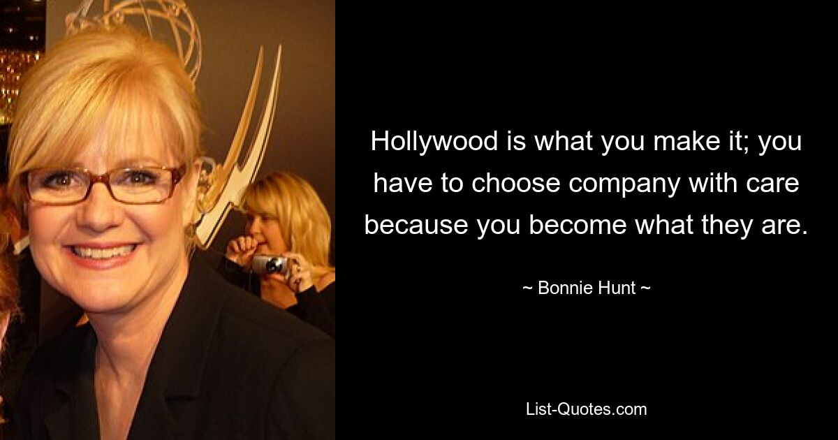 Hollywood is what you make it; you have to choose company with care because you become what they are. — © Bonnie Hunt