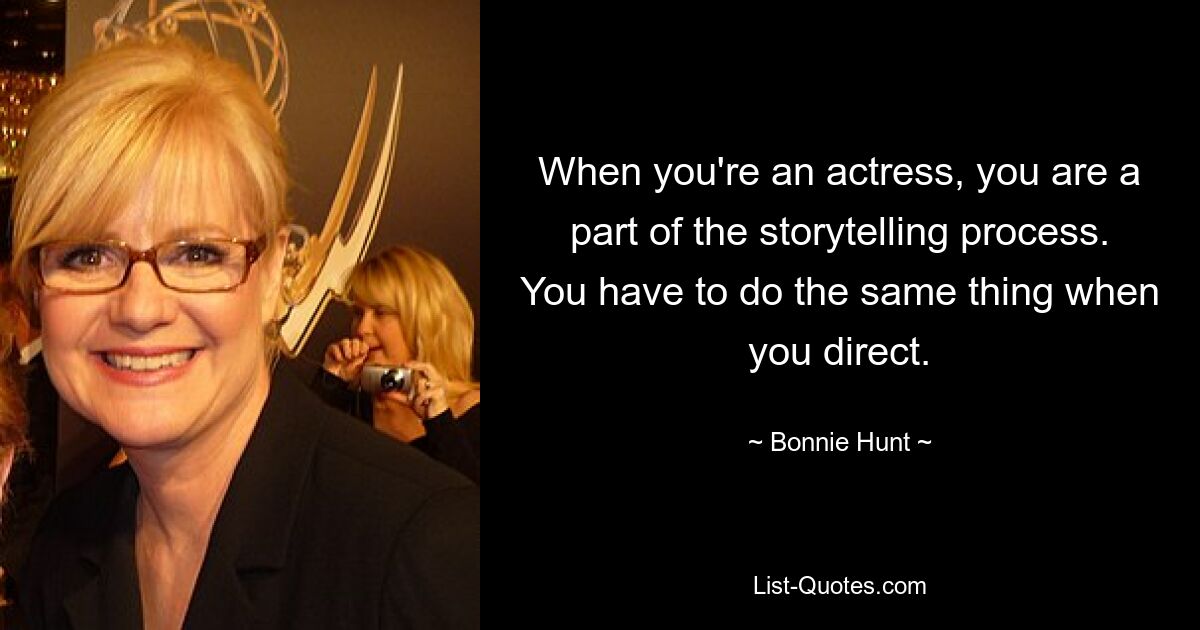 When you're an actress, you are a part of the storytelling process. You have to do the same thing when you direct. — © Bonnie Hunt