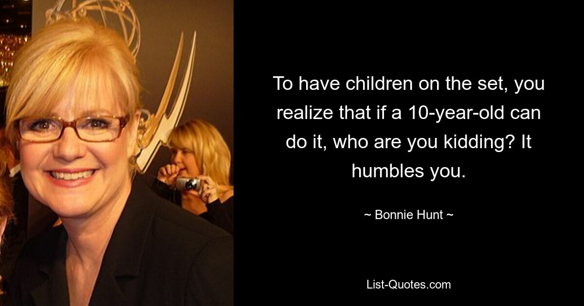 To have children on the set, you realize that if a 10-year-old can do it, who are you kidding? It humbles you. — © Bonnie Hunt