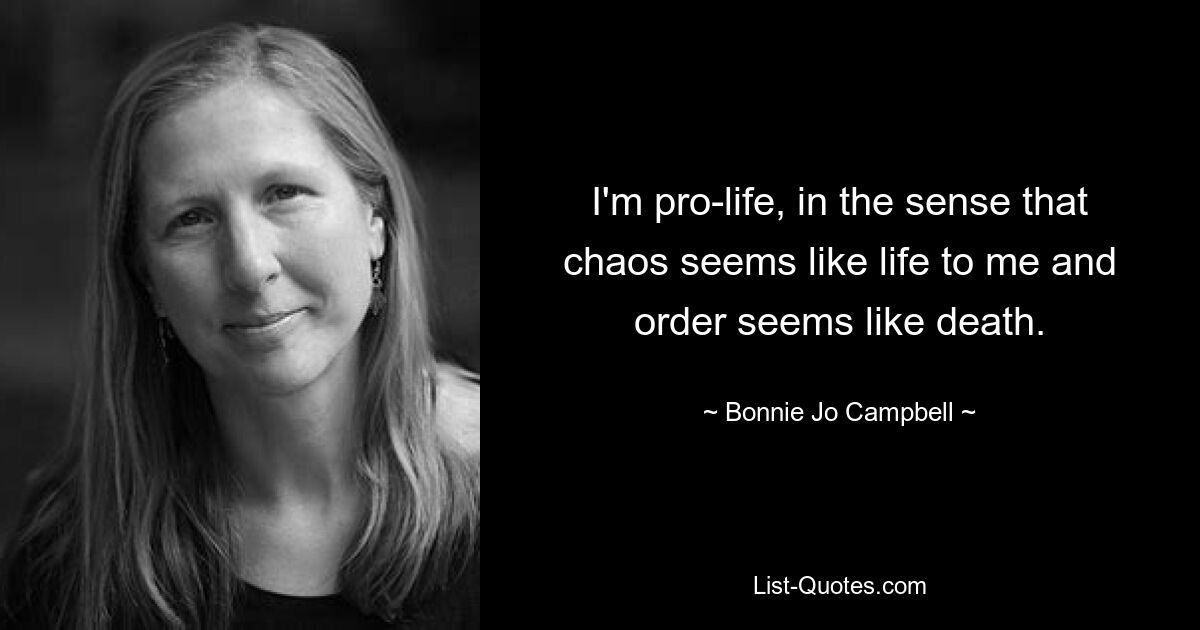 I'm pro-life, in the sense that chaos seems like life to me and order seems like death. — © Bonnie Jo Campbell