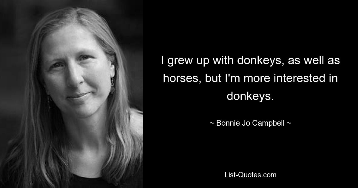 I grew up with donkeys, as well as horses, but I'm more interested in donkeys. — © Bonnie Jo Campbell