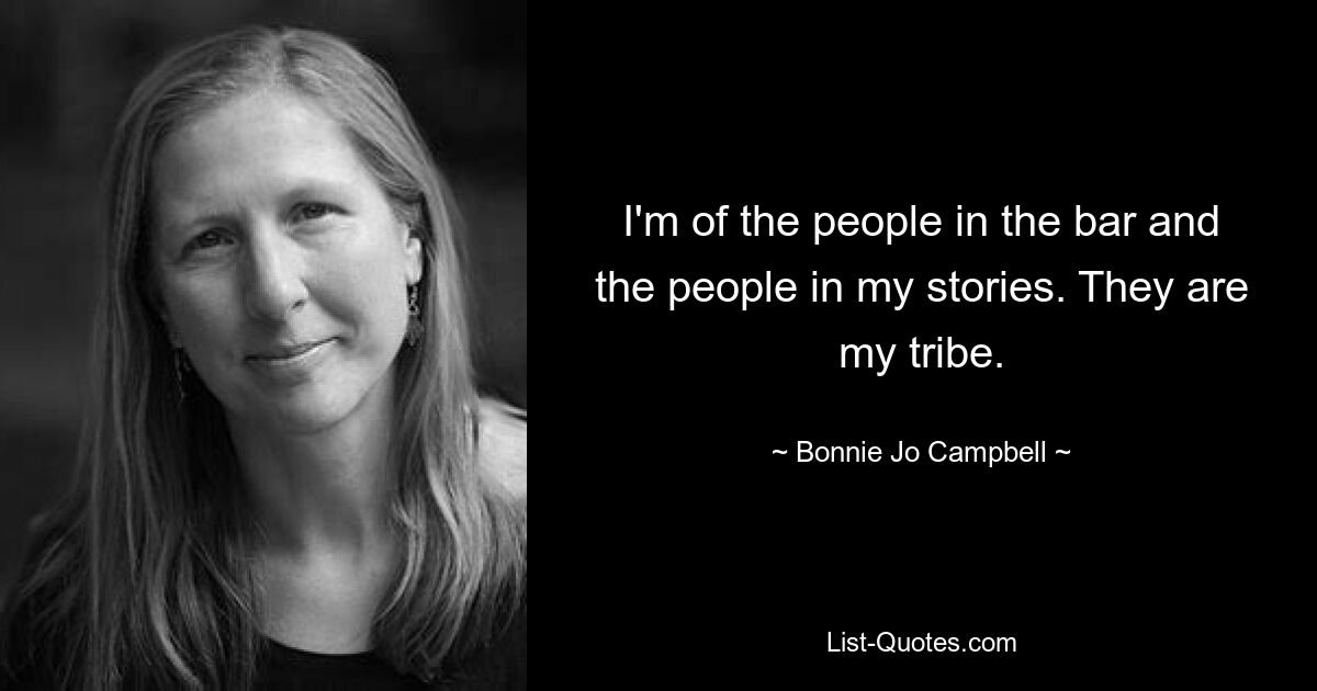 I'm of the people in the bar and the people in my stories. They are my tribe. — © Bonnie Jo Campbell