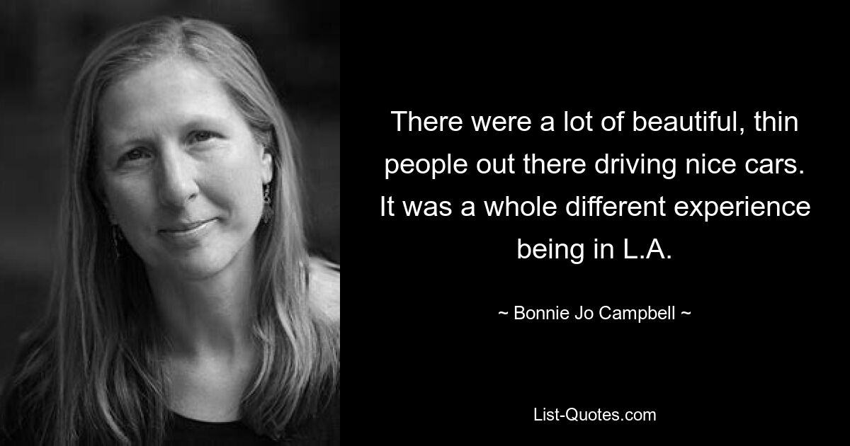 There were a lot of beautiful, thin people out there driving nice cars. It was a whole different experience being in L.A. — © Bonnie Jo Campbell