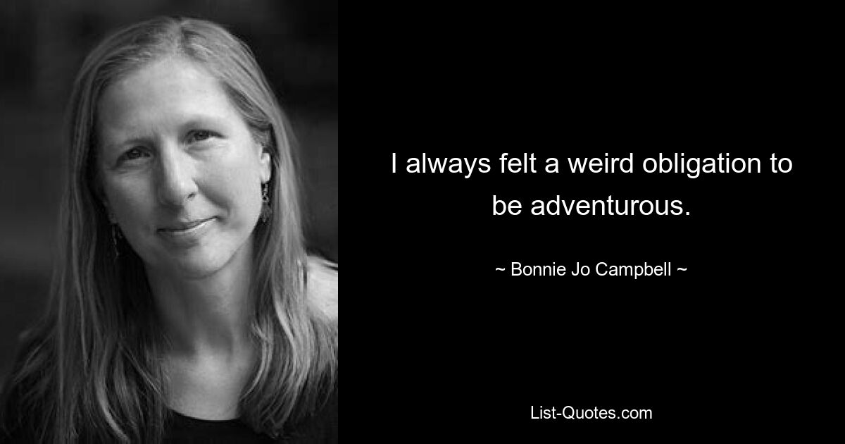 I always felt a weird obligation to be adventurous. — © Bonnie Jo Campbell