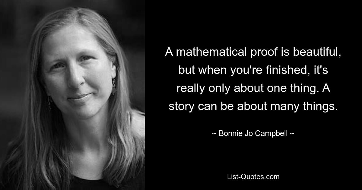 A mathematical proof is beautiful, but when you're finished, it's really only about one thing. A story can be about many things. — © Bonnie Jo Campbell