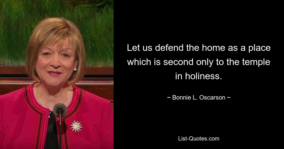 Let us defend the home as a place which is second only to the temple in holiness. — © Bonnie L. Oscarson